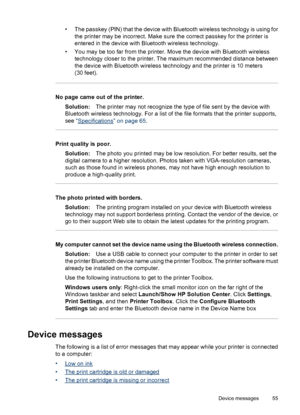 Page 56• The passkey (PIN) that the device with Bluetooth wireless technology is using for
the printer may be incorrect. Make sure the correct passkey for the printer is
entered in the device with Bluetooth wireless technology.
• You may be too far from the printer. Move the device with Bluetooth wireless
technology closer to the printer. The maximum recommended distance between
the device with Bluetooth wireless technology and the printer is 10 meters
(30 feet).
No page came out of the printer.
Solution:The...