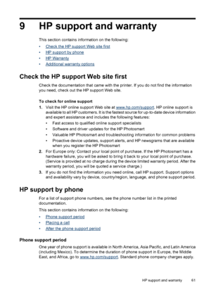 Page 629 HP support and warranty
This section contains information on the following:
•
Check the HP support Web site first
•
HP support by phone
•
HP Warranty
•
Additional warranty options
Check the HP support Web site first
Check the documentation that came with the printer. If you do not find the information
you need, check out the HP support Web site.
To check for online support
1.Visit the HP online support Web site at 
www.hp.com/support. HP online support is
available to all HP customers. It is the...