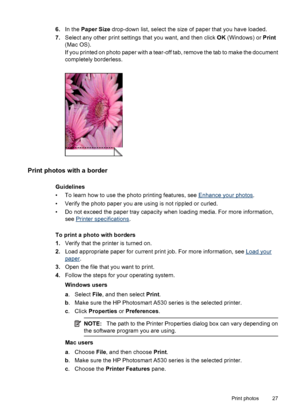 Page 296.In the Paper Size drop-down list, select the size of paper that you have loaded.
7.Select any other print settings that you want, and then click OK (Windows) or Print
(Mac OS).
If you printed on photo paper with a tear-off tab, remove the tab to make the document
completely borderless.
Print photos with a border
Guidelines
• To learn how to use the photo printing features, see 
Enhance your photos.
• Verify the photo paper you are using is not rippled or curled.
• Do not exceed the paper tray capacity...