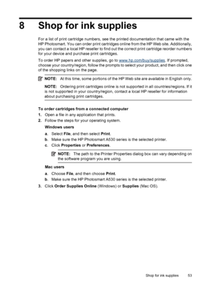 Page 558 Shop for ink supplies
For a list of print cartridge numbers, see the printed documentation that came with the
HP Photosmart. You can order print cartridges online from the HP Web site. Additionally,
you can contact a local HP reseller to find out the correct print cartridge reorder numbers
for your device and purchase print cartridges.
To order HP papers and other supplies, go to 
www.hp.com/buy/supplies. If prompted,
choose your country/region, follow the prompts to select your product, and then click...