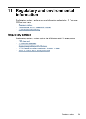 Page 6111 Regulatory and environmental
information
The following regulatory and environmental information applies to the HP Photosmart
A530 series printers.
•
Regulatory notices
•
Environmental product stewardship program
•
EU Declaration of Conformity
Regulatory notices
The following regulatory notices apply to the HP Photosmart A530 series printers.
•
FCC statement
•
LED indicator statement
•
Noise emission statement for Germany
•
VCCI (Class B) compliance statement for users in Japan
•
Notice to users in...