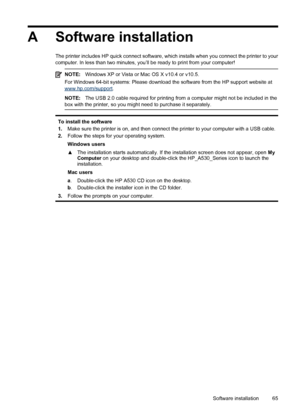 Page 67A Software installation
The printer includes HP quick connect software, which installs when you connect the printer to your
computer. In less than two minutes, you’ll be ready to print from your computer!
NOTE:Windows XP or Vista or Mac OS X v10.4 or v10.5.
For Windows 64-bit systems: Please download the software from the HP support website at
www.hp.com/support.
NOTE:The USB 2.0 cable required for printing from a computer might not be included in the
box with the printer, so you might need to purchase...