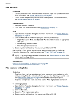 Page 51Print postcards
Guidelines
• Use only cards and small media that meet the printer paper-size specifications. For
more information, see “
Printer specifications” on page 81.
• Do not exceed the paper tray capacity when loading media. For more information,
see “
Printer specifications” on page 81.
Prepare to print
1.Verify the printer is turned on.
2.Load cards. For more information, see “
Paper basics” on page 19.
Print
1.Open the Print Properties dialog box. For more information, see “
Printer...