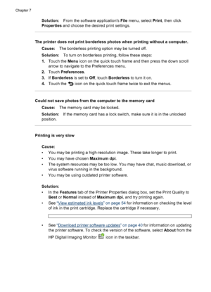 Page 67Solution:From the software applications File menu, select Print, then click
Properties and choose the desired print settings.
The printer does not print borderless photos when printing without a computer.
Cause:The borderless printing option may be turned off.
Solution:To turn on borderless printing, follow these steps:
1.Touch the Menu icon on the quick touch frame and then press the down scroll
arrow to navigate to the Preferences menu.
2.Touch Preferences.
3.If Borderless is set to Off, touch...