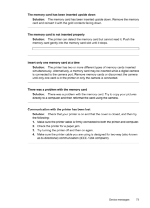 Page 74The memory card has been inserted upside down
Solution:The memory card has been inserted upside down. Remove the memory
card and reinsert it with the gold contacts facing down.
The memory card is not inserted properly
Solution:The printer can detect the memory card but cannot read it. Push the
memory card gently into the memory card slot until it stops.
Insert only one memory card at a time
Solution:The printer has two or more different types of memory cards inserted
simultaneously. Alternatively, a...