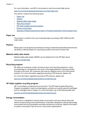 Page 87For more information, visit HP’s Commitment to the Environment Web site at:
www.hp.com/hpinfo/globalcitizenship/environment/index.html
This section contains the following topics:
•
Paper use
•
Plastics
•
Material safety data sheets
•
Recycling program
•
HP inkjet supplies recycling program
•
Energy consumption
•
Disposal of Waste Equipment by Users in Private Households in the European Union
Paper use
This product is suited for the use of recycled paper according to DIN 19309 and EN
12281:2002.
Plastics...