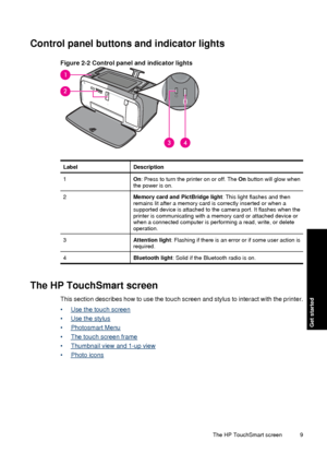 Page 11Control panel buttons and indicator lights
Figure 2-2 Control panel and indicator lights
LabelDescription
1On: Press to turn the printer on or off. The  On button will glow when
the power is on.
2Memory card and PictBridge light : This light flashes and then
remains lit after a memory card is correctly inserted or when a
supported device is attached to the camera port. It flashes when the
printer is communicating with a me mory card or attached device or
when a connected computer is performing a read,...