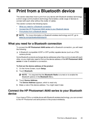 Page 274 Print from a Bluetooth device
This section describes how to print from any device with Bluetooth wireless technology,
a short-range communications technology that enables a wide range of devices to
connect with each other without the clutter of cables.
This section contains the following topics:
•
What you need for a Bluetooth connection
•
Connect the HP Photosmart A640 series to your Bluetooth device
•
Print photos from a Bluetooth device
NOTE: For more information on Bluetooth wireless technology and...