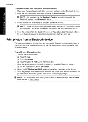 Page 28To connect to and print from other Bluetooth devices
1.Make sure that you have installed the necessary software on the Bluetooth device.
2. Have the HP Photosmart search for available Bluetooth devices.
NOTE: It is required that the  Bluetooth Radio is turned on to enable the
Bluetooth options in the  Bluetooth Menu.
3.Select your device from the list of available Bluetooth devices.
NOTE: Some mobile phones need to be paired with the HP Photosmart before
you can print. The default passkey for pairing...