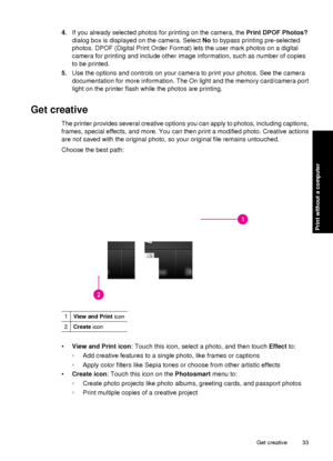 Page 354.If you already selected photos for printing on the camera, the  Print DPOF Photos?
dialog box is displayed on the camera. Select  No to bypass printing pre-selected
photos. DPOF (Digital Print Order Format) lets the user mark photos on a digital
camera for printing and include other image information, such as number of copies
to be printed.
5. Use the options and controls on your camera to print your photos. See the camera
documentation for more information. The On light and the memory card/camera...