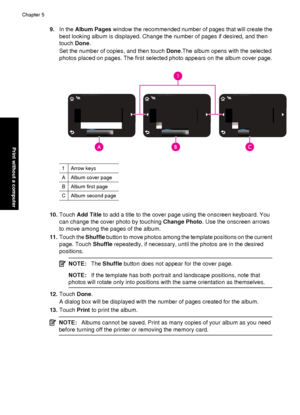 Page 429.In the Album Pages  window the recommended number of pages that will create the
best looking album is displayed. Change the number of pages if desired, and then
touch  Done.
Set the number of copies, and then touch  Done.The album opens with the selected
photos placed on pages. The first selected photo appears on the album cover page.
1Arrow keys
AAlbum cover page
BAlbum first page
CAlbum second page
10. Touch  Add Title to add a title to the cover page using the onscreen keyboard. You
can change the...