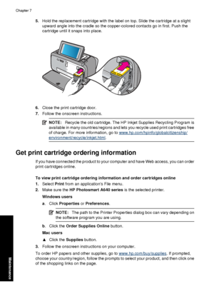 Page 645.Hold the replacement cartridge with the label on top. Slide the cartridge at a slight
upward angle into the cradle so the copper-colored contacts go in first. Push the
cartridge until it snaps into place.
6.Close the print cartridge door.
7. Follow the onscreen instructions.
NOTE: Recycle the old cartridge. The HP Inkjet Supplies Recycling Program is
available in many countries/regions and lets you recycle used print cartridges free
of charge. For more information, go to...