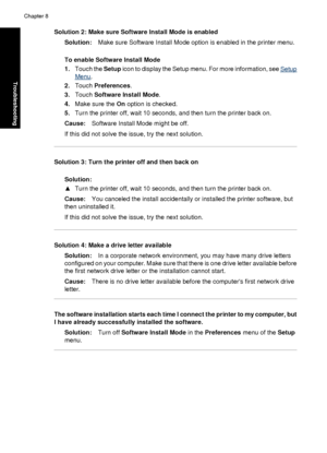 Page 70Solution 2: Make sure Software Install Mode is enabledSolution: Make sure Software Install Mode option is enabled in the printer menu.
To enable Software Install Mode
1. Touch the  Setup icon to display the Setup menu. For more information, see 
Setup
Menu.
2. Touch  Preferences .
3. Touch  Software Install Mode .
4. Make sure the  On option is checked.
5. Turn the printer off, wait 10 seconds, and then turn the printer back on.
Cause: Software Install Mode might be off.
If this did not solve the issue,...