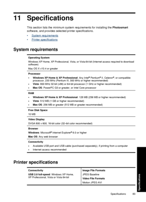 Page 8511 Specifications
This section lists the minimum system requirements for inst alling the Photosmart
software, and provides selected printer specifications.
•
System requirements
•
Printer specifications
System requirements
Operating System
Windows XP Home, XP Professional, Vista, or Vi sta 64-bit (Internet access required to download
software)
Mac OS X v10.4 or greater
Processor
•Windows XP Home & XP Professional : Any Intel® Pentium® II, Celeron®, or compatible
processor, 233 MHz (Pentium III, 300 MHz...