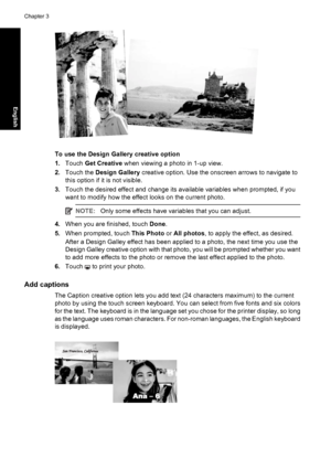 Page 18To use the Design Gallery creative option
1.Touch Get Creative when viewing a photo in 1-up view.
2.Touch the Design Gallery creative option. Use the onscreen arrows to navigate to
this option if it is not visible.
3.Touch the desired effect and change its available variables when prompted, if you
want to modify how the effect looks on the current photo.
NOTE:Only some effects have variables that you can adjust.
4.When you are finished, touch Done.
5.When prompted, touch This Photo or All photos, to...