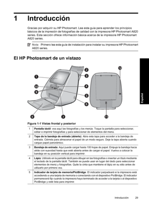 Page 291Introducción
Gracias por adquirir su HP Photosmart. Lea esta guía para aprender los principios
básicos de la impresión de fotografías de calidad con la impresora HP Photosmart A820
series. Esta sección ofrece información básica acerca de la impresora HP Photosmart
A820 series.
NotaPrimero lea esta guía de instalación para instalar su impresora HP Photosmart
A820 series.
El HP Photosmart de un vistazo
8
Figura 1-1 Vistas frontal y posterior
1Pantalla táctil: vea aquí las fotografías y los menús. Toque la...