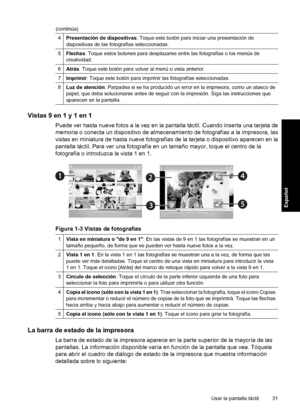 Page 31
4Presentación de diapositivas: Toque este botón para iniciar una presentación de
diapositivas de las fotografías seleccionadas.
5Flechas : Toque estos botones para desplazarse entre las fotografías o los menús de
creatividad.
6Atrás : Toque este botón para volver al menú o vista anterior.
7Imprimir : Toque este botón para imprimir las fotografías seleccionadas.
8Luz de atención : Parpadea si se ha producido un error en la impresora, como un atasco de
papel, que deba solucionarse antes de seguir con  la...