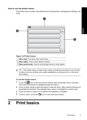 Page 9How to use the printer menus
The printer menus contain many features for printing photos, changing print settings, and
more.
Figure 1-4 Printer menus
1Menu name: The name of the current menu.
2Menu option: Touch a menu option to select it.
3Menu scroll arrows: Touch to scroll through menus or menu options.
TIP:The printer menus contain many useful commands and options, but common
functions, such as printing, are usually available by touching an icon on the quick
touch frame.
To use the printer menus
1....