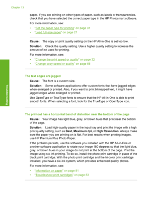 Page 101
paper. If you are printing on other types of paper, such as labels or transparencies,
check that you have selected the correct paper type in the HP Photosmart software.
For more information, see:
•“
Set the paper type for printing” on page 31
•“
Load full-size paper” on page 21
Cause: The copy or print quality setting on the HP All-in-One is set too low.
Solution: Check the quality setting. Use a higher quality setting to increase the
amount of ink used for printing.
For more information, see:
•“
Change...