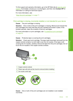 Page 138
To find support and warranty information, go to the HP Web site at www.hp.com/
support. If prompted, choose your country/region, and then click  Contact HP for
information on calling for technical support.
For more information, see:
“
Align the print cartridges” on page 71
Print cartridge is missing, incorrectly installed, or not intended for your device
Cause: The print cartridge is missing.
Solution: One or both of the print cartridges is missing. Remove and reinsert the
print cartridges and verify...