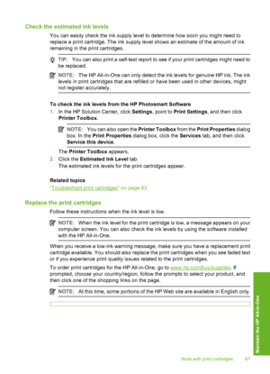 Page 70
Check the estimated ink levels
You can easily check the ink supply level to determine how soon you might need to
replace a print cartridge. The ink supply level shows an estimate of the amount of ink
remaining in the print cartridges.
TIP:You can also print a self-test report to see if your print cartridges might need to
be replaced.
NOTE: The HP All-in-One can only detect the ink levels for genuine HP ink. The ink
levels in print cartridges that are refilled or have been used in other devices, might...