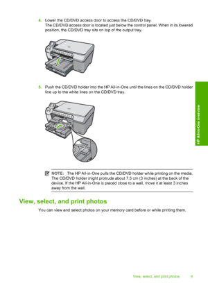 Page 11
4.Lower the CD/DVD access door to access the CD/DVD tray.
The CD/DVD access door is located just below  the control panel. When in its lowered
position, the CD/DVD tray sits on top of the output tray.
5. Push the CD/DVD holder into the HP All-in-One until the lines on the CD/DVD holder
line up to the white lines on the CD/DVD tray.
NOTE: The HP All-in-One pulls the CD/DVD holder while printing on the media.
The CD/DVD holder might protrude about 7.5 cm (3 inches) at the back of the
device. If the HP...