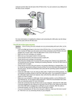 Page 21
computer and the other into the back of the HP All-in-One. You can connect to any USB port on
the back of your computer.
For more information on installing the software and connecting the USB cable, see the Setup
Guide that came with the HP All-in-One.
The HP All-in-One does not print
Solution:If the HP All-in-One and computer are not communicating with each other, try the
following:
• Look at the  On light located on the front of the HP All-in-One. If it is not lit, the HP All-in-
One is turned off....