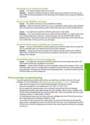 Page 25
The design is not centered on my disc
Cause:Your design settings might not be correct.
Solution: Change the software settings to center and  size your design for the disc you are
using. Refer to the documentation or the online  help of the software you are using for additional
information.
The ink on the CD/DVD is not drying
Cause: The surface of the disc is not compatible for printing.
Solution: Make sure that the CD/DVD you use is compat ible for inkjet printing. Inkjet printable
discs normally have a...