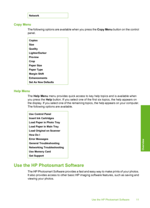 Page 12
Network
Copy Menu
The following options are available when you press the Copy Menu button on the control
panel.
Copies
Size
Quality
Lighter/Darker
Preview
Crop
Paper Size
Paper Type
Margin Shift
Enhancements
Set As New Defaults
Help Menu
The  Help Menu  menu provides quick access to key help topics and is available when
you press the  Help button. If you select one of the first six topics, the help appears on
the display. If you select one of the remaining topics, the help appears on your computer.
The...