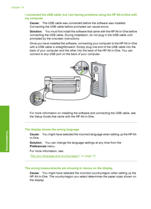 Page 115
I connected the USB cable, but I am having problems using the HP All-in-One with
my computerCause: The USB cable was connected before the software was installed.
Connecting the USB cable before prompted can cause errors.
Solution: You must first install the software that came with the HP All-in-One before
connecting the USB cable. During installation, do not plug in the USB cable until
prompted by the onscreen instructions.
Once you have installed the software, connecting your computer to the HP...