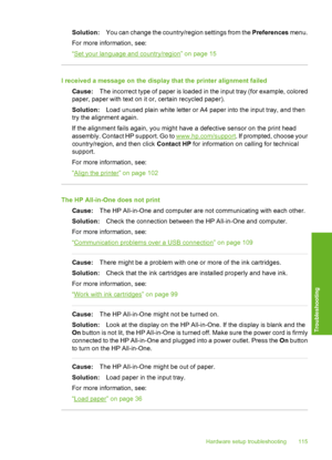 Page 116
Solution:You can change the country/region settings from the  Preferences menu.
For more information, see:
“
Set your language and country/region” on page 15
I received a message on the display that the printer alignment failed Cause: The incorrect type of paper is loaded in the input tray (for example, colored
paper, paper with text on it or, certain recycled paper).
Solution: Load unused plain white letter or A4 paper into the input tray, and then
try the alignment again.
If the alignment fails again,...