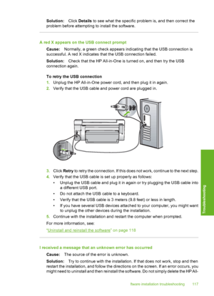 Page 118
Solution:Click Details  to see what the specific problem is, and then correct the
problem before attempting to install the software.
A red X appears on the USB connect prompt
Cause: Normally, a green check appears indicating that the USB connection is
successful. A red X indicates that the USB connection failed.
Solution: Check that the HP All-in-One is turned on, and then try the USB
connection again.
To retry the USB connection
1. Unplug the HP All-in-One power cord, and then plug it in again.
2....
