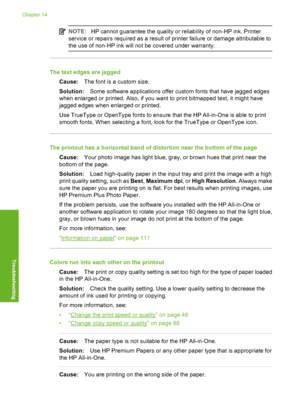 Page 127
NOTE:HP cannot guarantee the quality or reliability of non-HP ink. Printer
service or repairs required as a result of printer failure or damage attributable to
the use of non-HP ink will not be covered under warranty.
The text edges are jagged
Cause: The font is a custom size.
Solution: Some software applications offer custom fonts that have jagged edges
when enlarged or printed. Also, if you want to print bitmapped text, it might have
jagged edges when enlarged or printed.
Use TrueType or OpenType...