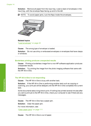 Page 133
Solution:Remove all paper from the input tray. Load a stack of envelopes in the
input tray, with the envelope flaps facing up and to the left.
NOTE: To avoid paper jams, tuck the flaps inside the envelopes.
Related topics
“
Load envelopes” on page 40
Cause: The wrong type of envelope is loaded.
Solution: Do not use shiny or embossed envelopes or envelopes that have clasps
or windows.
Borderless printing produces unexpected results
Cause: Printing a borderless image from a non-HP software application...