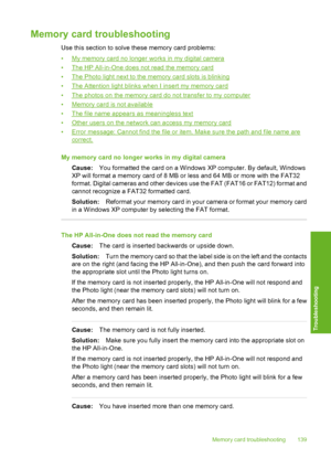 Page 140
Memory card troubleshooting
Use this section to solve these memory card problems:
•
My memory card no longer works in my digital camera
•
The HP All-in-One does not read the memory card
•
The Photo light next to the memory card slots is blinking
•
The Attention light blinks when I insert my memory card
•
The photos on the memory card do not transfer to my computer
•
Memory card is not available
•
The file name appears as meaningless text
•
Other users on the network  can access my memory card
•
Error...