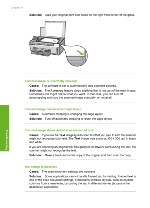 Page 145
Solution:Load your original print side down on the right front corner of the glass.
Scanned image is incorrectly cropped
Cause: The software is set to automatically crop scanned pictures.
Solution: The Autocrop  feature crops anything that is not part of the main image.
Sometimes this might not be what you want. In that case, you can turn off
autocropping and crop the scanned image manually, or not at all.
Scanned image has incorrect page layout
Cause: Automatic cropping is changing the page layout....