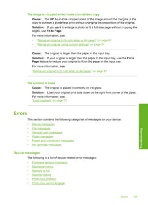 Page 150
The image is cropped when I make a borderless copyCause: The HP All-in-One cropped some of the image around the margins of the
copy to achieve a borderless print without changing the proportions of the original.
Solution: If you want to enlarge a photo to fit a full-size page without cropping the
edges, use  Fit to Page.
For more information, see:
•“
Resize an original to fit onto letter or A4 paper” on page 91
•“
Resize an original using custom settings” on page 91
Cause: The original is larger than...