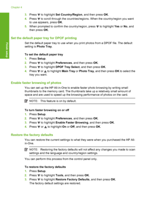 Page 17
3.Press  to highlight  Set Country/Region , and then press OK.
4. Press 
 to scroll through the countries/regions. When the country/region you want
to use appears, press  OK.
5. When prompted to confirm the country/region, press 
 to highlight  Yes or No, and
then press  OK.
Set the default paper tray for DPOF printing
Set the default paper tray to use when you print photos from a DPOF file. The default
setting is  Photo Tray .
To set the defa ult paper tray
1. Press  Setup.
2. Press 
 to highlight...