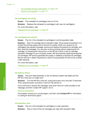 Page 165
•“Ink cartridge warranty information” on page 169
•“
Shop for ink supplies” on page 107
Ink cartridge(s) are empty
Cause: The indicated ink cartridge(s) are out of ink.
Solution: Replace the indicated ink cartridge(s) with new ink cartridge(s).
For more information, see:
“
Replace the ink cartridges” on page 99
Ink cartridge(s) are expired
Cause: The ink in the indicated ink cartridge(s) is at the expiration date.
Solution: Each ink cartridge has an expiration date. The purpose of expiration is to...