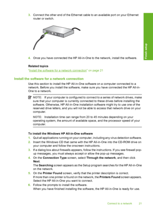 Page 22
3.Connect the other end of the Ethernet c able to an available port on your Ethernet
router or switch.
4. Once you have connected th e HP All-in-One to the network, install the software.
Related topics
“
Install the software for a network connection” on page 21
Install the software for a network connection
Use this section to install the HP All-in-One software on a computer connected to a
network. Before you install th e software, make sure you have conne cted the HP All-in-
One to a network.
NOTE: If...