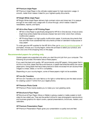 Page 36
HP Premium Inkjet Paper
HP Premium Inkjet Paper is the ultimate coated paper for high-resolution usage. A
smooth, matte finish makes it ideal for your highest-quality documents.
HP Bright White Inkjet Paper
HP Bright White Inkjet Paper delivers high-contrast colors and sharp text. It is opaque
enough for two-sided color usage with no show-through, which makes it ideal for
newsletters, reports, and flyers.
HP All-in-One Paper or HP Printing Paper
• HP All-in-One Paper is specifically designed for HP...