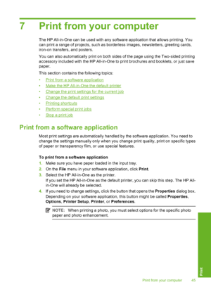 Page 46
7 Print from your computer
The HP All-in-One can be used with any software application that allows printing. You
can print a range of projects, such as borderless images, newsletters, greeting cards,
iron-on transfers, and posters.
You can also automatically print on both sides of the page using the Two-sided printing
accessory included with the HP All-in-One to print brochures and booklets, or just save
paper.
This section contains the following topics:
•
Print from a software application
•
Make the HP...