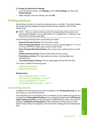 Page 52
To change the default print settings
1. In the HP Solution Center, click  Settings, point to  Print Settings , and then click
Printer Settings .
2. Make changes to the print settings, and click  OK.
Printing shortcuts
Use printing shortcuts to print with print settings that you use often. The printer software
has several specially designed printing shortcuts that are available in the Printing
Shortcuts list.
NOTE: When you select a printing shortcut the appropriate printing options are
automatically...