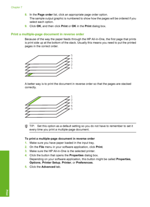 Page 59
8.In the  Page order  list, click an appropriate page order option.
The sample output graphic is numbered to show how the pages will be ordered if you
select each option.
9. Click  OK, and then click  Print or OK  in the  Print dialog box.
Print a multiple-page doc ument in reverse order
Because of the way the paper feeds through the HP All-in-One, the first page that prints
is print side up at the bottom of the stack. Usually this means you need to put the printed
pages in the correct order.
12345
A...