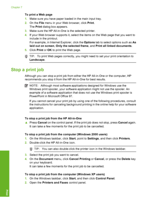 Page 63
To print a Web page
1.Make sure you have paper loaded in the main input tray.
2. On the  File menu in your Web browser, click  Print.
The  Print  dialog box appears.
3. Make sure the HP All-in-One  is the selected printer.
4. If your Web browser supports it, select the items on the Web page that you want to
include in the printout.
For example, in Internet Explorer, click the  Options tab to select options such as  As
laid out on screen , Only the selected frame , and Print all linked documents .
5....