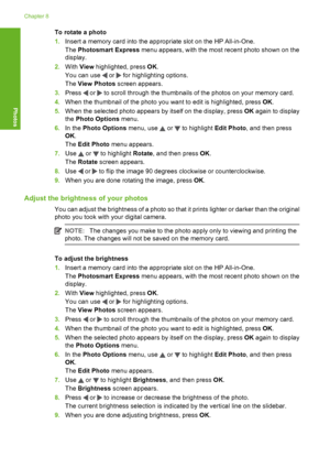 Page 75
To rotate a photo
1.Insert a memory card into the appropriate slot on the HP All-in-One.
The  Photosmart Express  menu appears, with the most recent photo shown on the
display.
2. With  View  highlighted, press  OK.
You can use 
 or  for highlighting options.
The  View Photos  screen appears.
3. Press 
 or  to scroll through the thumbnails of the photos on your memory card.
4. When the thumbnail of the photo you want to edit is highlighted, press  OK.
5. When the selected photo appears by itself on the...