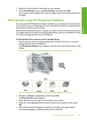 Page 108
5.Respond to the prompts for the project you are creating.
6. At the  Print Preview  screen, highlight  Print Now, and then press  OK.
A print status screen displays the number of pages to print and the estimated time to
complete.
Share photos using HP Photosmart Software
You can use the HP Photosmart Software installed on your computer to transfer photos
from a memory card or storage device to your computer’s hard drive for sharing photos
online and printing from your computer.
Before transferring...