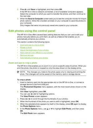 Page 110
2.Press  until  Save is highlighted, and then press  OK.
If the HP All-in-One is network-connected, a list of available computers appears.
Select the computer to which you want to transfer the photos, and then continue to
the next step.
3. When the  Save to Computer  screen asks you to see the  computer monitor for Import
photo options, follow the onscreen prompts on your computer to save the photos to
your computer.
Only images that were not previously saved are copied to your computer.
Edit photos...