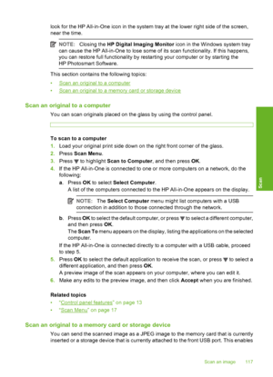 Page 118
look for the HP All-in-One icon in the system tray at the lower right side of the screen,
near the time.
NOTE: Closing the  HP Digital Imaging Monitor  icon in the Windows system tray
can cause the HP All-in-One to lose some of its scan functionality. If this happens,
you can restore full functionality by restarting your computer or by starting the
HP Photosmart Software.
This section contains the following topics:
•
Scan an original to a computer
•
Scan an original to a memory card or storage device...