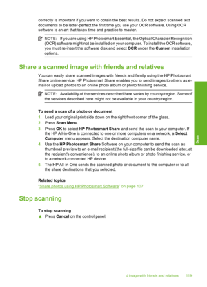 Page 120
correctly is important if you want to obtain the best results. Do not expect scanned text
documents to be letter-perfect the first time you use your OCR software. Using OCR
software is an art that takes time and practice to master.
NOTE:If you are using HP Photosmart Essential, the Optical Character Recognition
(OCR) software might not be installed on your computer. To install the OCR software,
you must re-insert the so ftware disk and select OCR under the  Custom installation
options.
Share a scanned...